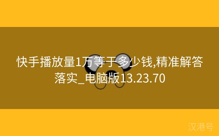 快手播放量1万等于多少钱,精准解答落实_电脑版13.23.70