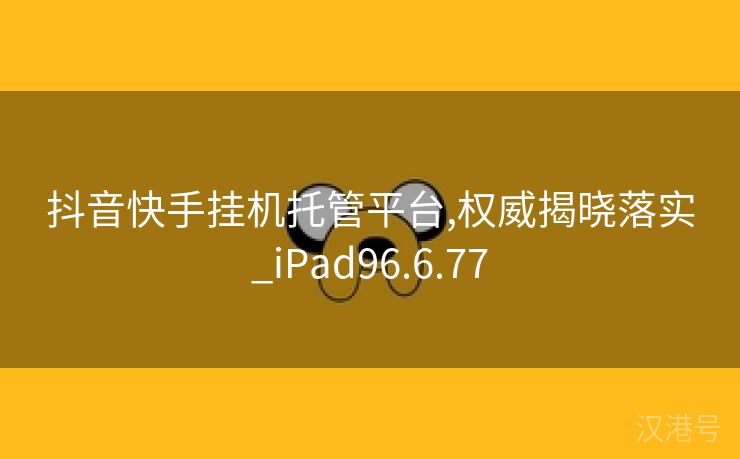 抖音快手挂机托管平台,权威揭晓落实_iPad96.6.77