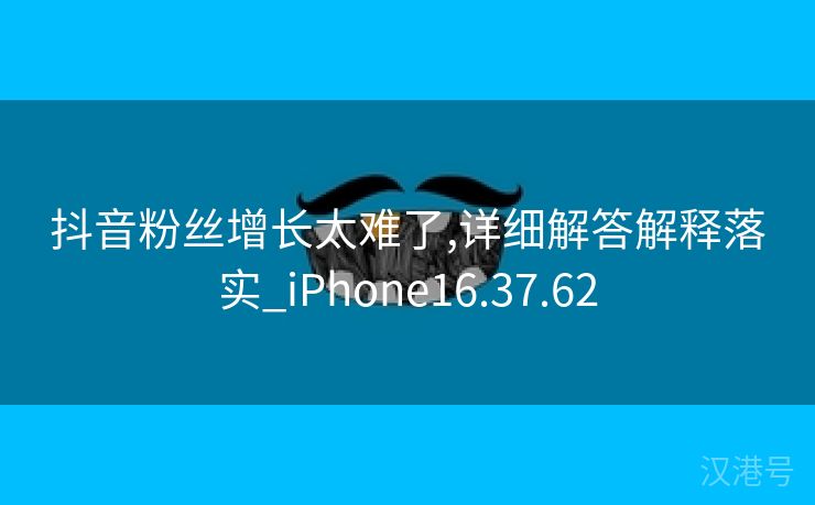 抖音粉丝增长太难了,详细解答解释落实_iPhone16.37.62