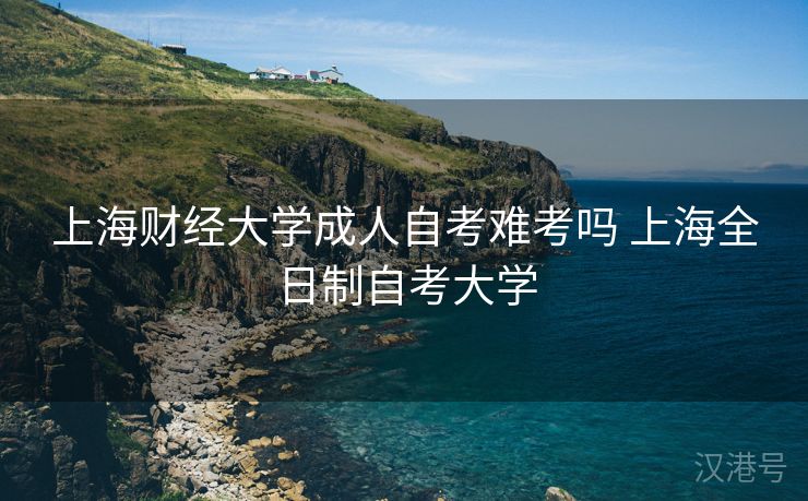 上海财经大学成人自考难考吗 上海全日制自考大学