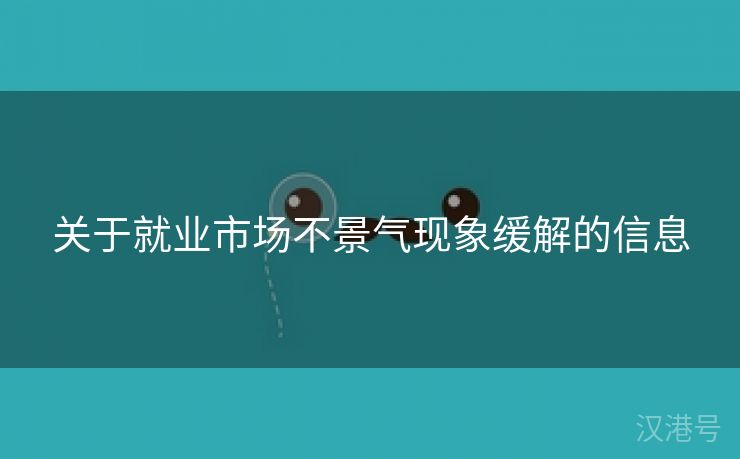 关于就业市场不景气现象缓解的信息