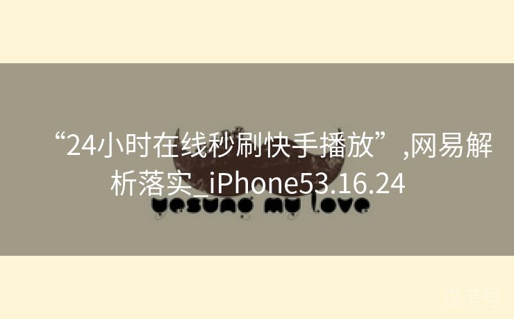 “24小时在线秒刷快手播放”,网易解析落实_iPhone53.16.24