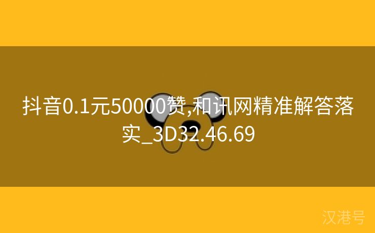 抖音0.1元50000赞,和讯网精准解答落实_3D32.46.69