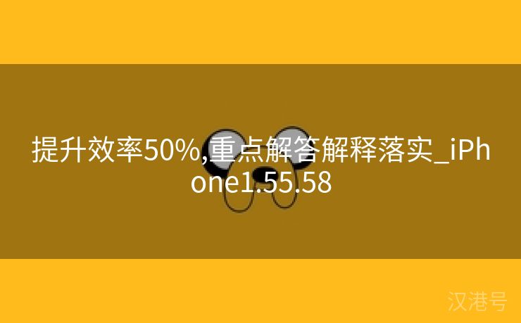 提升效率50%,重点解答解释落实_iPhone1.55.58