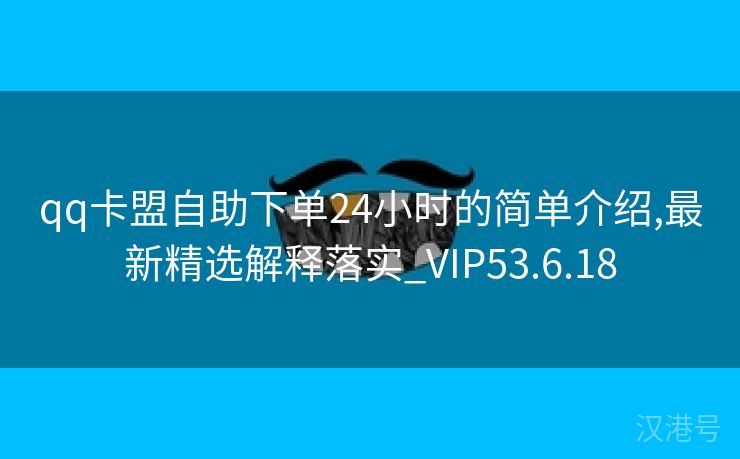 qq卡盟自助下单24小时的简单介绍,最新精选解释落实_VIP53.6.18