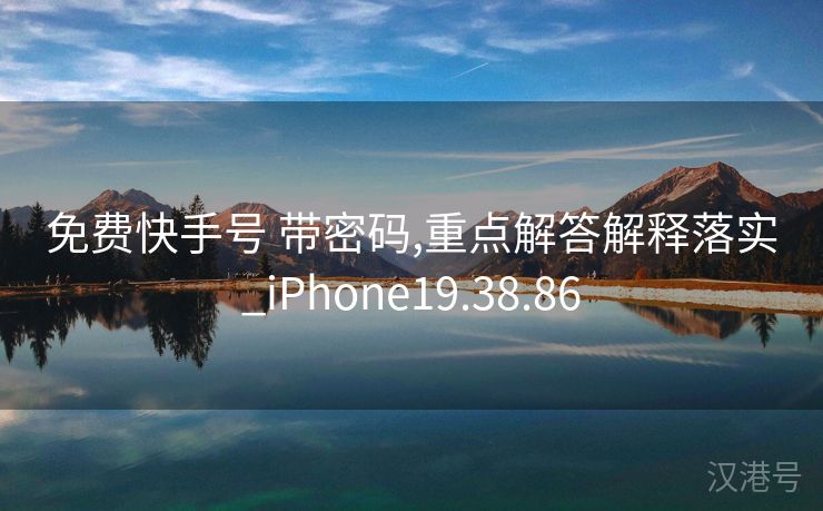 免费快手号 带密码,重点解答解释落实_iPhone19.38.86