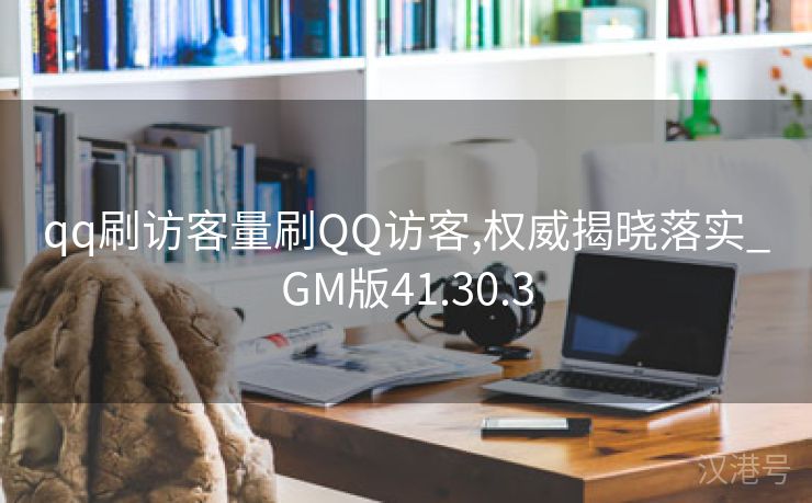 qq刷访客量刷QQ访客,权威揭晓落实_GM版41.30.3