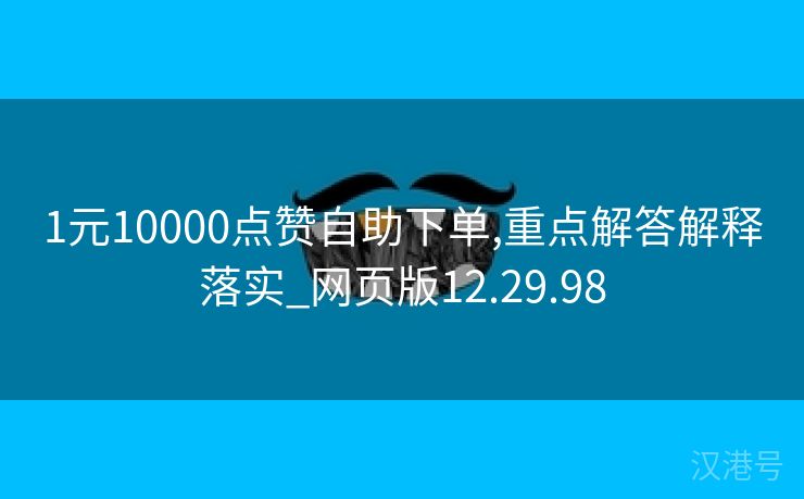 1元10000点赞自助下单,重点解答解释落实_网页版12.29.98