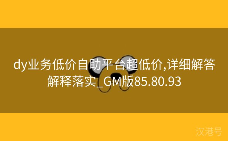 dy业务低价自助平台超低价,详细解答解释落实_GM版85.80.93