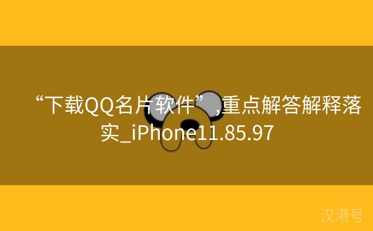 “下载QQ名片软件”,重点解答解释落实_iPhone11.85.97