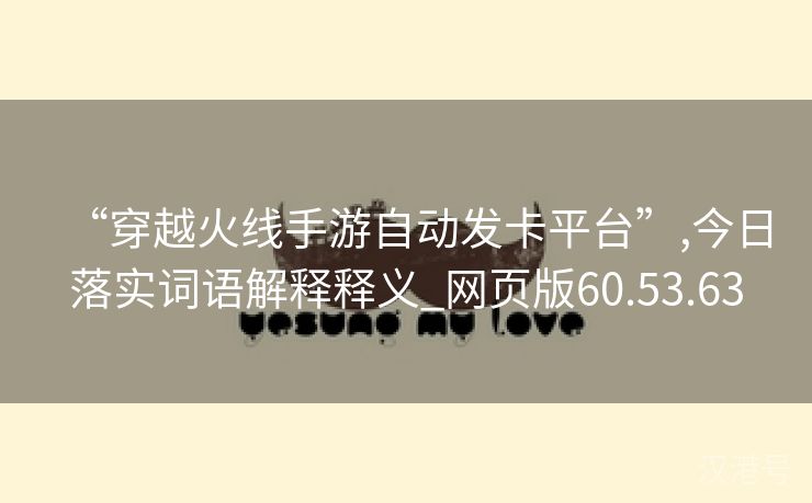 “穿越火线手游自动发卡平台”,今日落实词语解释释义_网页版60.53.63