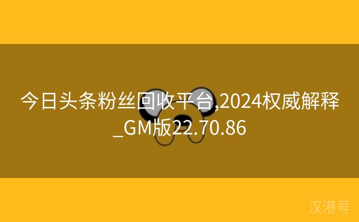 今日头条粉丝回收平台,2024权威解释_GM版22.70.86