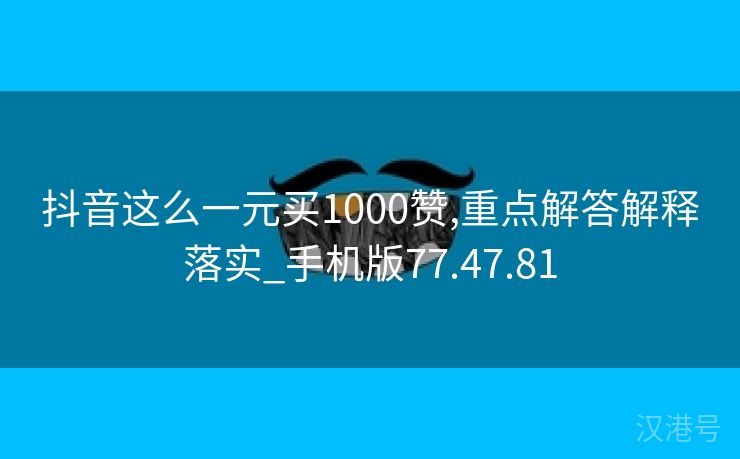 抖音这么一元买1000赞,重点解答解释落实_手机版77.47.81