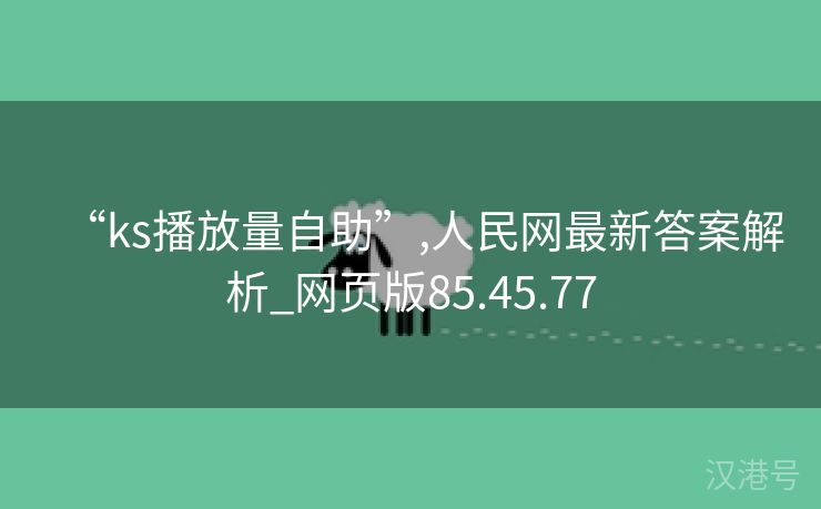 “ks播放量自助”,人民网最新答案解析_网页版85.45.77