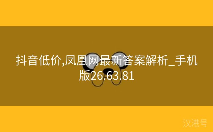 抖音低价,凤凰网最新答案解析_手机版26.63.81