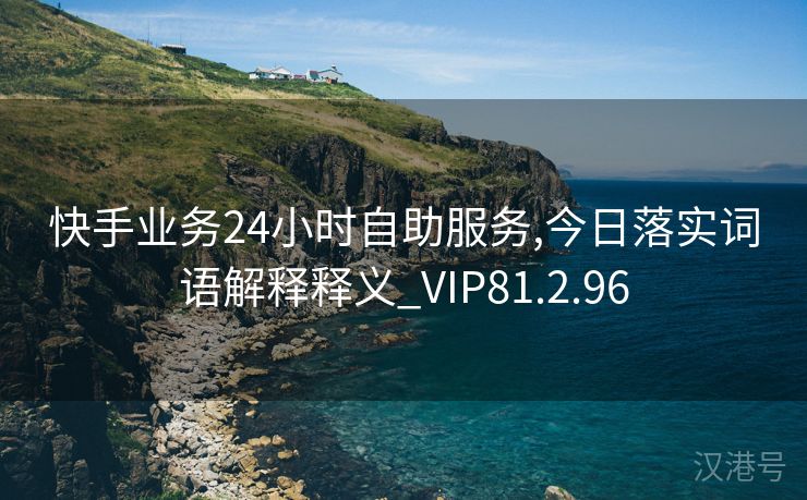 快手业务24小时自助服务,今日落实词语解释释义_VIP81.2.96