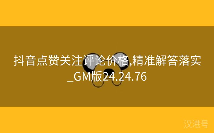 抖音点赞关注评论价格,精准解答落实_GM版24.24.76