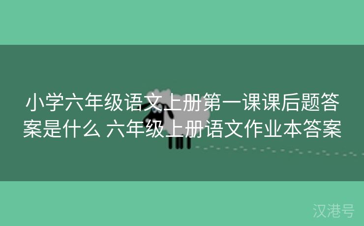 小学六年级语文上册第一课课后题答案是什么 六年级上册语文作业本答案