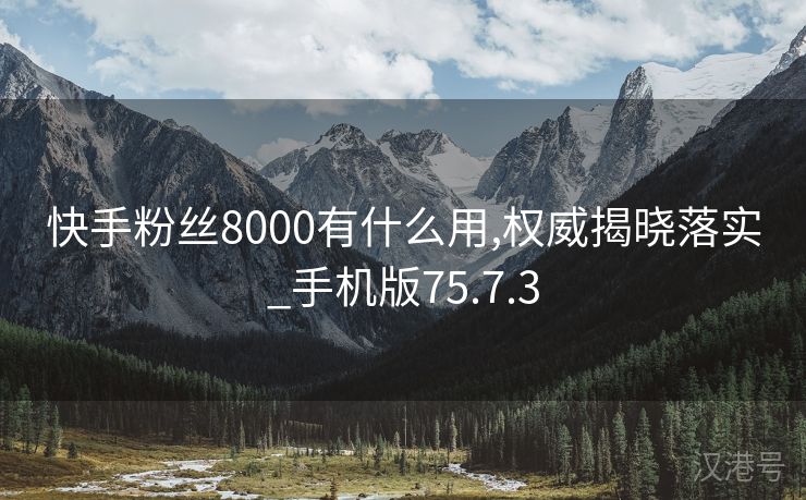 快手粉丝8000有什么用,权威揭晓落实_手机版75.7.3