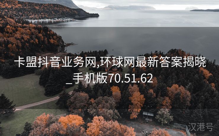 卡盟抖音业务网,环球网最新答案揭晓_手机版70.51.62