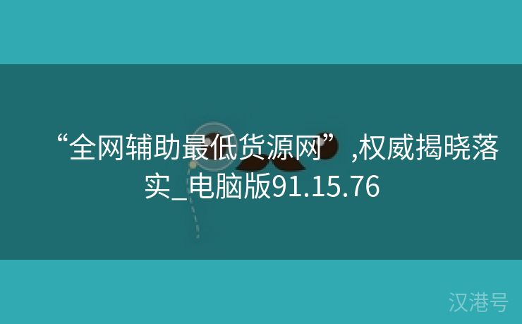 “全网辅助最低货源网”,权威揭晓落实_电脑版91.15.76