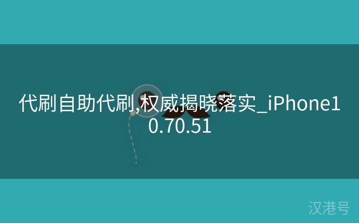 代刷自助代刷,权威揭晓落实_iPhone10.70.51