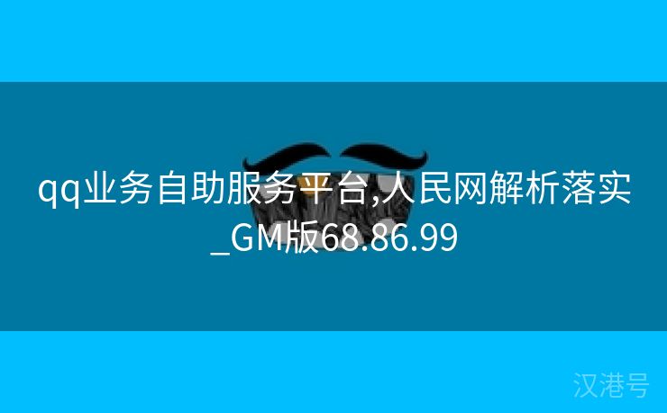 qq业务自助服务平台,人民网解析落实_GM版68.86.99