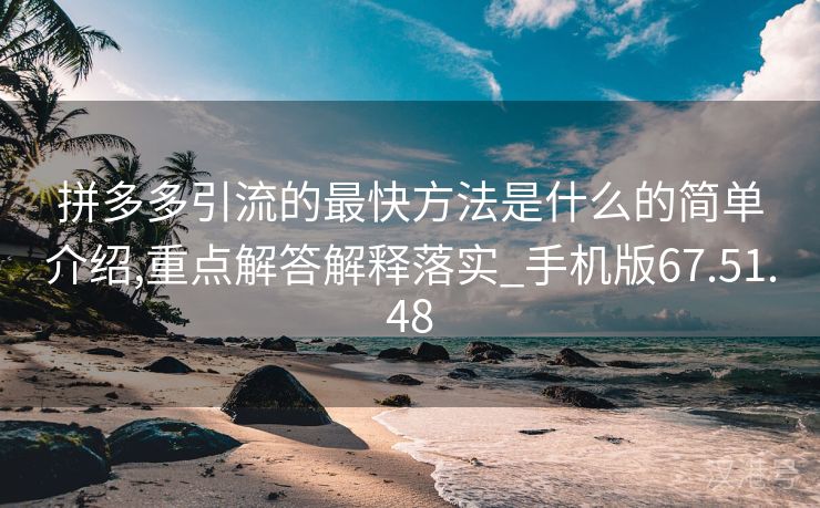 拼多多引流的最快方法是什么的简单介绍,重点解答解释落实_手机版67.51.48