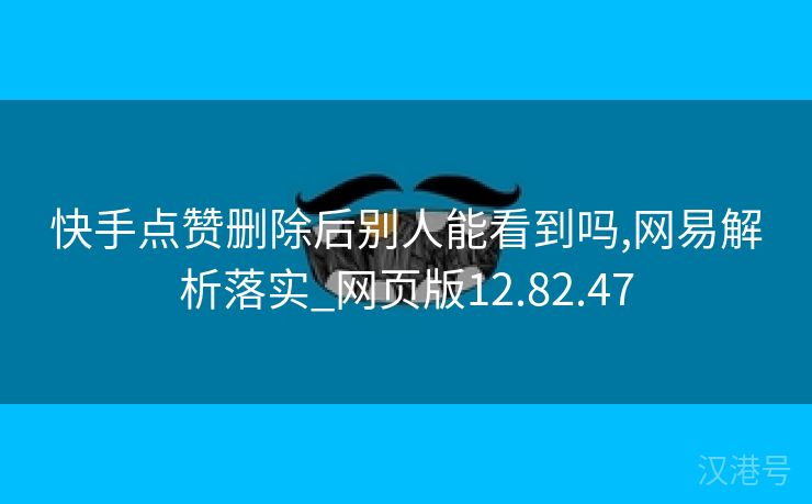 快手点赞删除后别人能看到吗,网易解析落实_网页版12.82.47