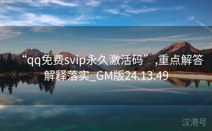 “qq免费svip永久激活码”,重点解答解释落实_GM版24.13.49