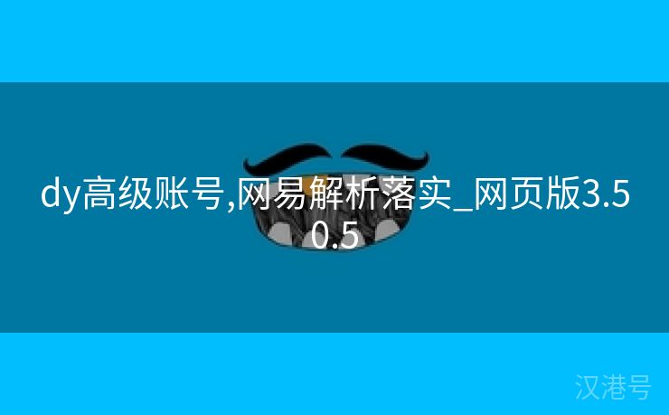 dy高级账号,网易解析落实_网页版3.50.5