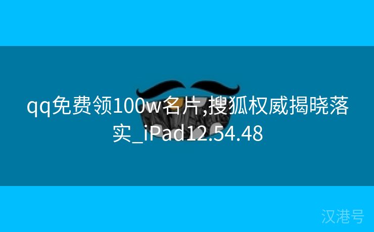 qq免费领100w名片,搜狐权威揭晓落实_iPad12.54.48