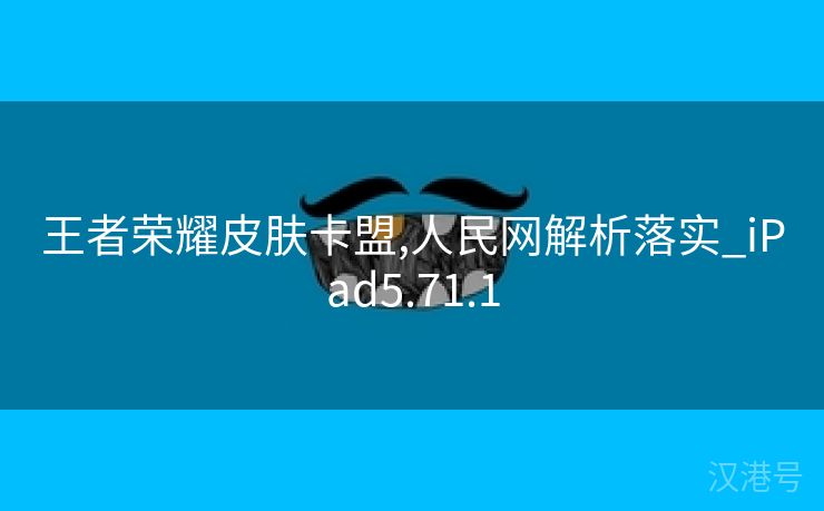 王者荣耀皮肤卡盟,人民网解析落实_iPad5.71.1