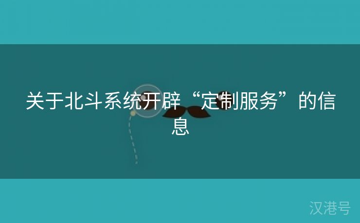 关于北斗系统开辟“定制服务”的信息