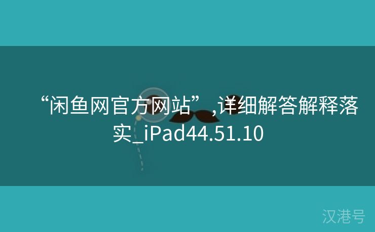 “闲鱼网官方网站”,详细解答解释落实_iPad44.51.10