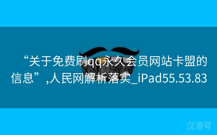 “关于免费刷qq永久会员网站卡盟的信息”,人民网解析落实_iPad55.53.83