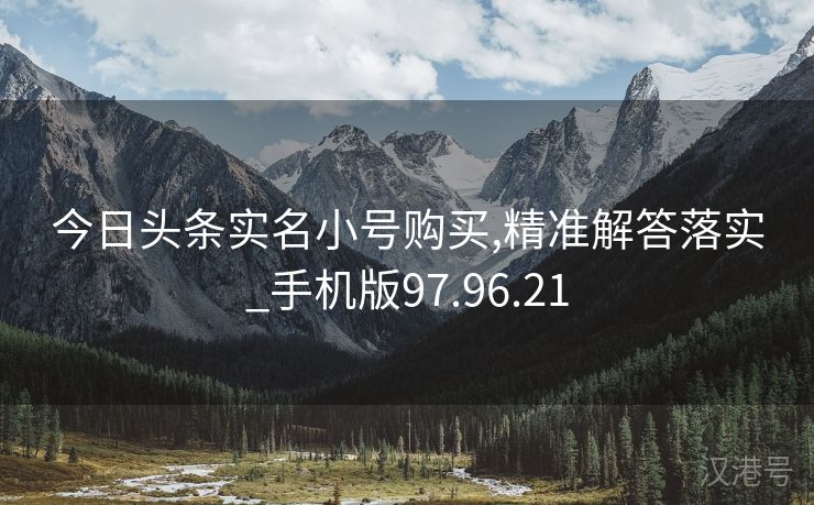 今日头条实名小号购买,精准解答落实_手机版97.96.21