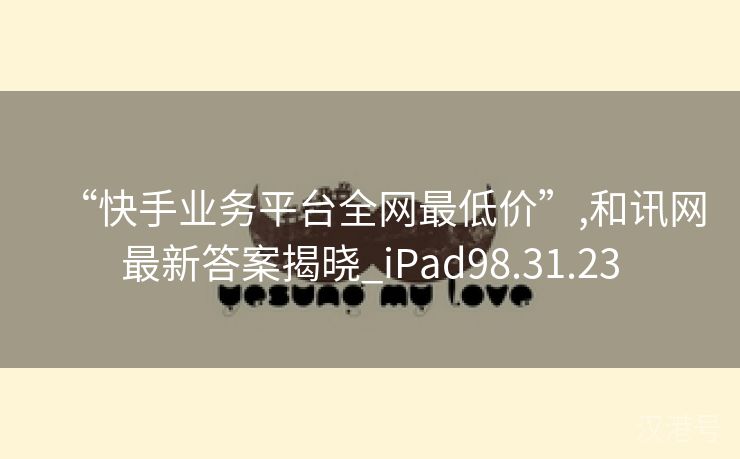 “快手业务平台全网最低价”,和讯网最新答案揭晓_iPad98.31.23