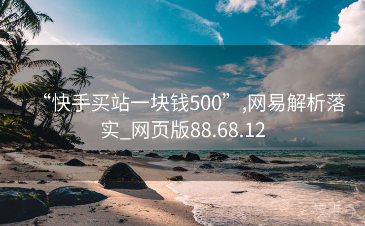 “快手买站一块钱500”,网易解析落实_网页版88.68.12