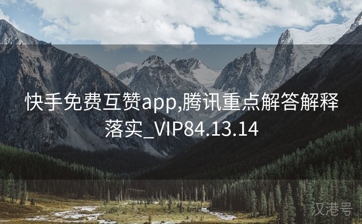 快手免费互赞app,腾讯重点解答解释落实_VIP84.13.14