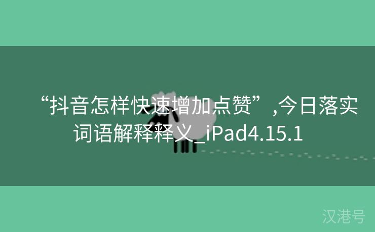 “抖音怎样快速增加点赞”,今日落实词语解释释义_iPad4.15.1