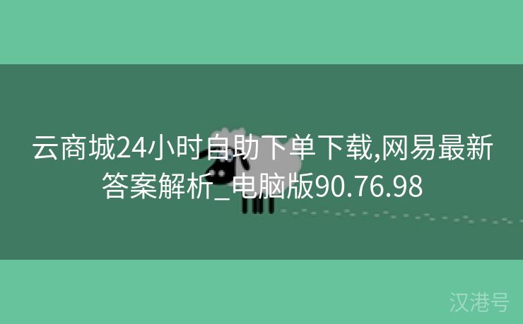 云商城24小时自助下单下载,网易最新答案解析_电脑版90.76.98