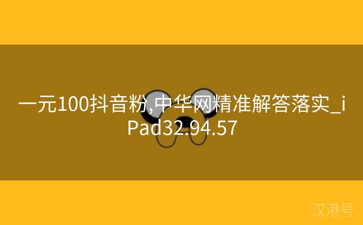 一元100抖音粉,中华网精准解答落实_iPad32.94.57