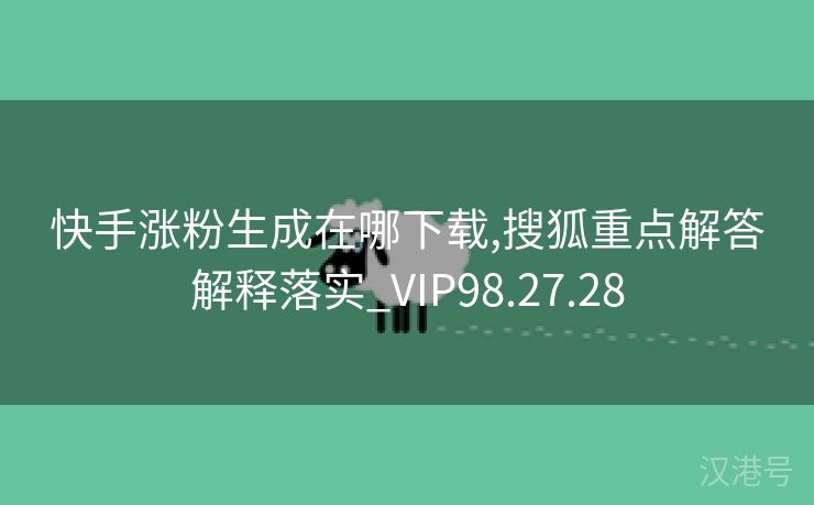 快手涨粉生成在哪下载,搜狐重点解答解释落实_VIP98.27.28