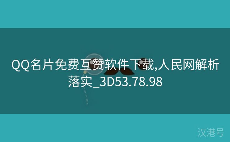 QQ名片免费互赞软件下载,人民网解析落实_3D53.78.98