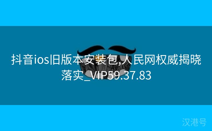 抖音ios旧版本安装包,人民网权威揭晓落实_VIP59.37.83