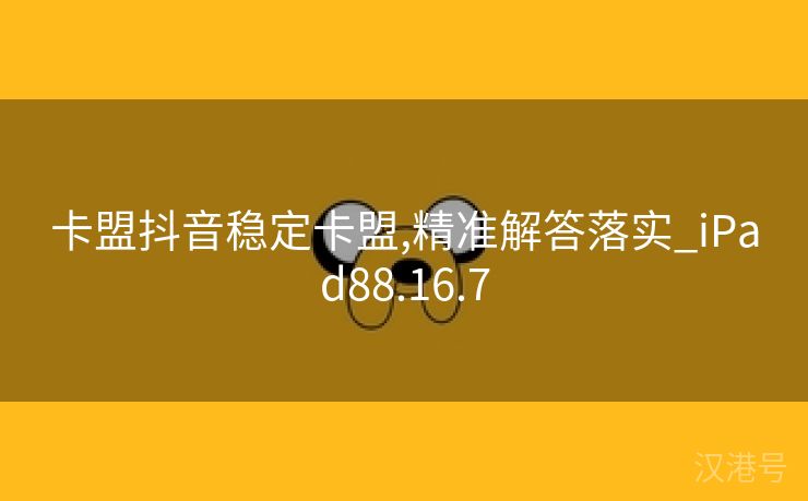 卡盟抖音稳定卡盟,精准解答落实_iPad88.16.7