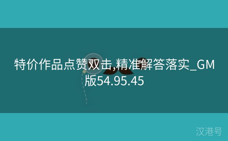 特价作品点赞双击,精准解答落实_GM版54.95.45