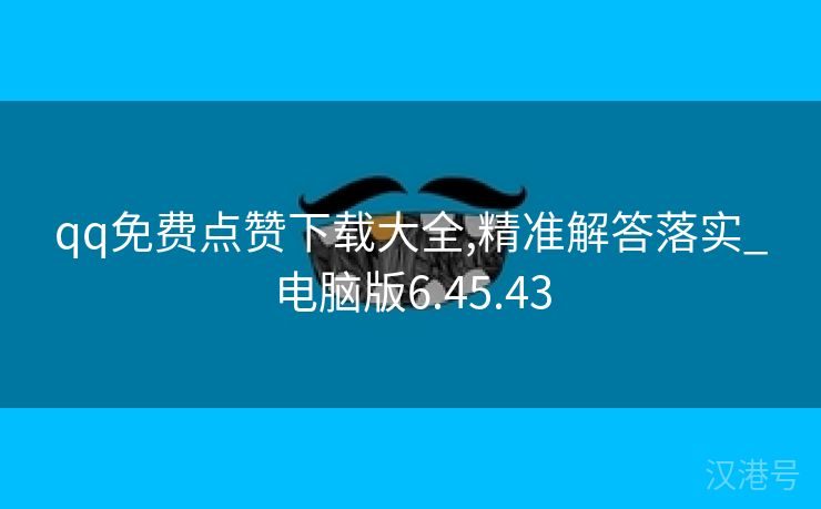 qq免费点赞下载大全,精准解答落实_电脑版6.45.43