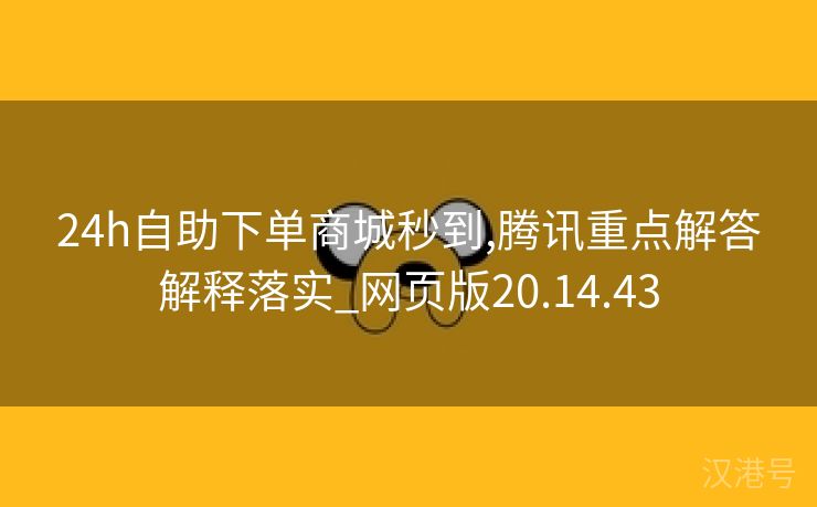 24h自助下单商城秒到,腾讯重点解答解释落实_网页版20.14.43